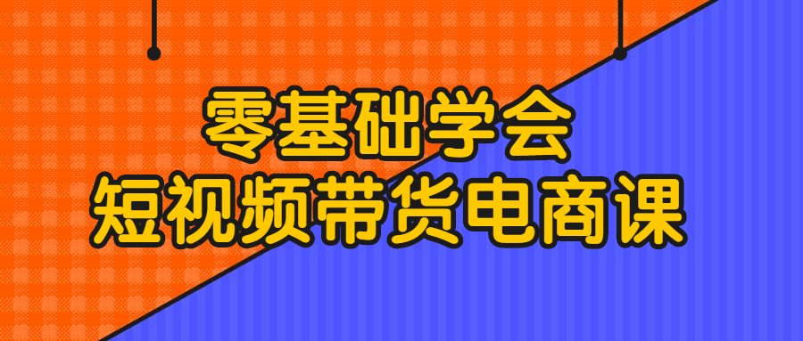 零基础学会短视频带货电商课-易站站长网