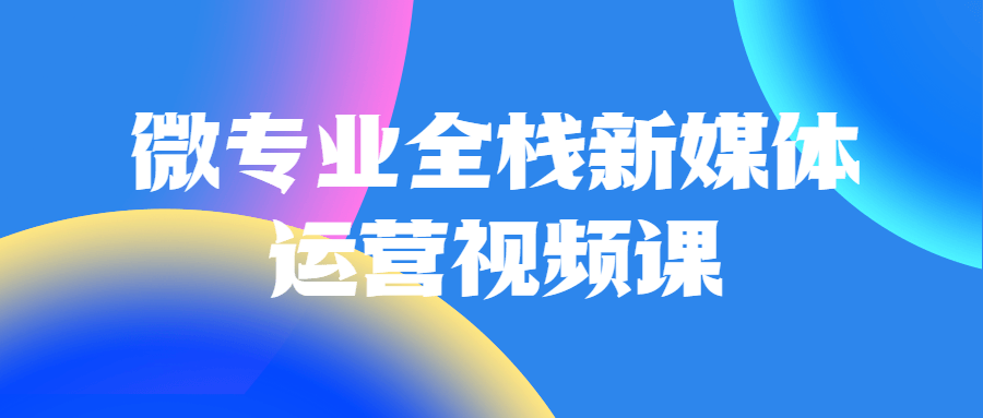 微专业全栈新媒体运营视频课-易站站长网